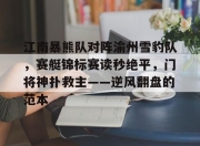 竞技宝-包含江南暴熊队对阵渝州雪豹队，赛艇锦标赛读秒绝平，门将神扑救主——逆风翻盘的范本的词条